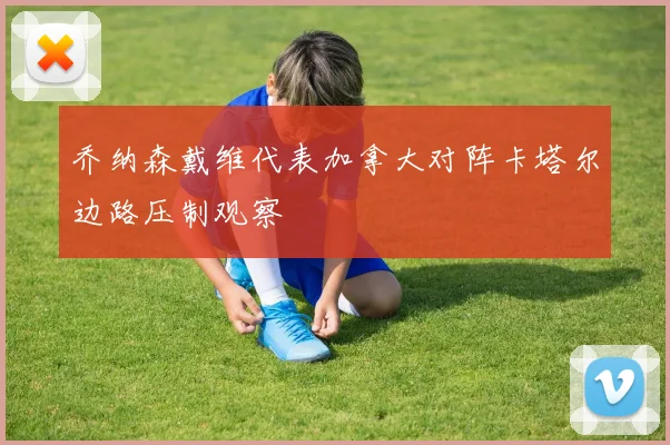 乔纳森戴维代表加拿大对阵卡塔尔边路压制观察